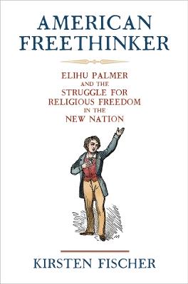 American Freethinker: Elihu Palmer and the Struggle for Religious Freedom in the New Nation - Kirsten Fischer - cover