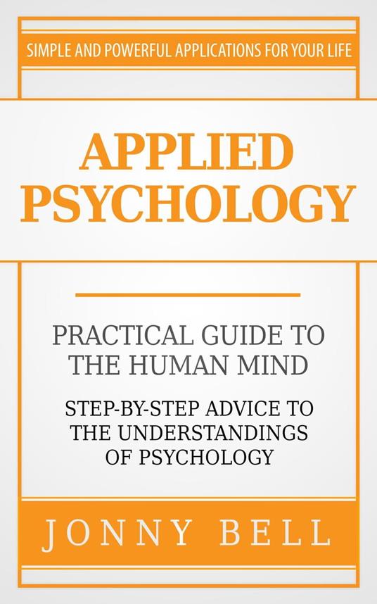 Applied Psychology: Practical Guide to the Human Mind, Step-by-Step Advice to the Understandings of Psychology