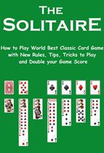 The Solitaire: How to Play World Best Classic Card Game with New Rules, Tips, Tricks to Play and Double your Game Score
