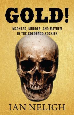 Gold!: Madness, Murder, and Mayhem in the Colorado Rockies - Ian Neligh - cover