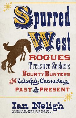 Spurred West: Rogues, Treasure Seekers, Bounty Hunters, and Colorful Characters Past and Present - Ian Neligh - cover
