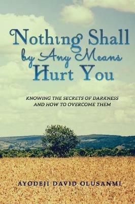Nothing Shall By Any Means Hurt You: Knowing The Secrets of Darkness and how to Overcome Them - Ayodeji David Olusanmi - cover