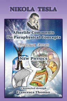 Nikola Tesla: Afterlife Comments On Paraphysical Concepts: Volume Four, New Physics - Francesca Thoman - cover