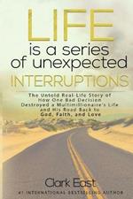 Life is a Series of Unexpected Interruptions: The Untold Real-Life Story of How One Bad Decision Destroyed a Multimillionaires Life and His Road Back to God, Faith, and Love