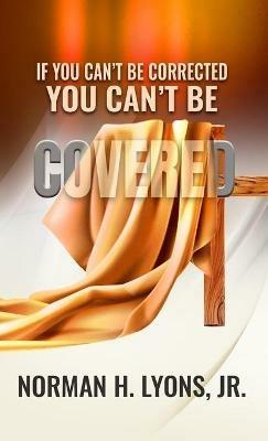 If You Can't Be Corrected, You Can't Be Covered - Norman H Lyons - cover
