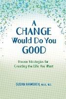 A Change Would Do You Good: Proven Strategies for Creating the Life You Want