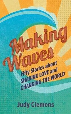 Making Waves: Fifty Stories about Sharing Love and Changing the World - Judy Clemens - cover