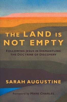 The Land Is Not Empty: Following Jesus in Dismantling the Doctrine of Discovery - Sarah Augustine - cover