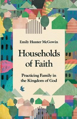 Households of Faith: Practicing Family in the Kingdom of God - Emily Hunter McGowin - cover
