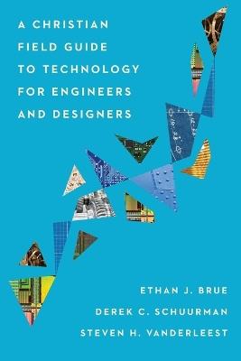 A Christian Field Guide to Technology for Engineers and Designers - Ethan J. Brue,Derek C. Schuurman,Steven H. Vanderleest - cover