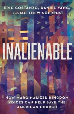 Inalienable - How Marginalized Kingdom Voices Can Help Save the American Church - Eric Costanzo,Daniel Yang,Matthew Soerens - cover