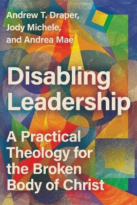 Disabling Leadership: A Practical Theology for the Broken Body of Christ - Andrew T. Draper,Jody Michele,Andrea Mae - cover