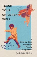 Teach Your Children Well - A Step-by-Step Guide for Family Discipleship