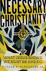Necessary Christianity - What Jesus Shows We Must Be and Do