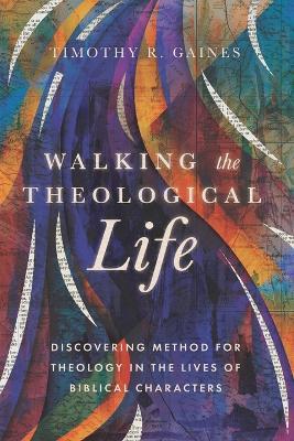 Walking the Theological Life: Discovering Method for Theology in the Lives of Biblical Characters - Timothy Gaines - cover