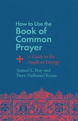 How to Use the Book of Common Prayer: A Guide to the Anglican Liturgy - Samuel L. Bray,Drew Nathaniel Keane - cover