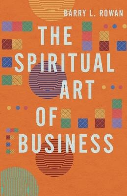 The Spiritual Art of Business: Connecting the Daily with the Divine - Barry L. Rowan - cover