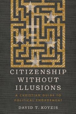 Citizenship Without Illusions: A Christian Guide to Political Engagement - David T. Koyzis - cover