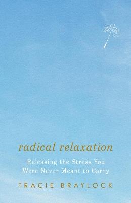 Radical Relaxation: Releasing the Stress You Were Never Meant to Carry - Tracie Braylock - cover