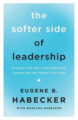 The Softer Side of Leadership: Essential Soft Skills That Transform Leaders and the People They Lead - Eugene B. Habecker - cover