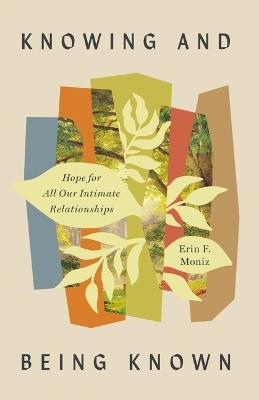 Knowing and Being Known: Hope for All Our Intimate Relationships - Erin F. Moniz - cover