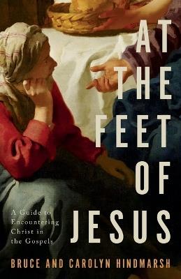At the Feet of Jesus: A Guide to Encountering Christ in the Gospels - Bruce Hindmarsh,Carolyn Hindmarsh - cover