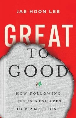 Great to Good: How Following Jesus Reshapes Our Ambitions - Jae Hoon Lee - cover