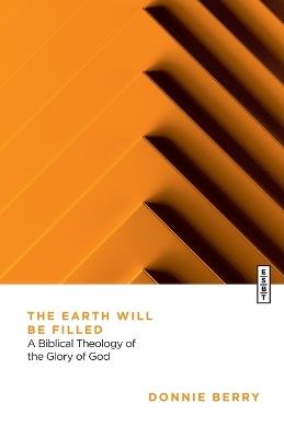 The Earth Will Be Filled: A Biblical Theology of the Glory of God - Donnie Berry - cover