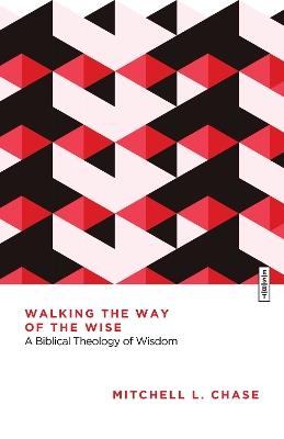 Walking the Way of the Wise: A Biblical Theology of Wisdom - Mitchell L. Chase - cover