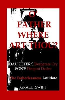 O' Father Where Art Thou?: Daughter's Desperate Cry, Son's Deepest Desire - Grace Marie Swift - cover
