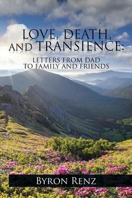 Love, Death, and Transience: Letters from Dad to Family and Friends - Byron Renz - cover