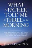 What My Father Told Me at Three in the Morning: Memories of Our Lives, My Roots, Grief, Depression, Anger and Stress Survival Management