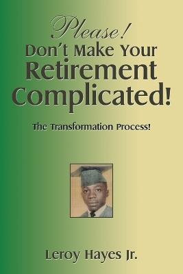 Please! Don'T Make Your Retirement Complicated!: The Transformation Process! - Leroy Hayes - cover