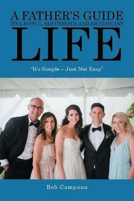 A Father's Guide to a Joyful, Successful and Significant Life: It's Simple - Just Not Easy - Bob Campana - cover