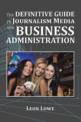 The Definitive Guide to Journalism Media and Business Administration - Leon Lowe - cover