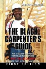 The Black Carpenter's Guide: How to succeed in construction From a black man's perspective WHAT YOU CAN DO TODAY to put your career on the fast track to success