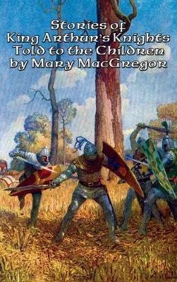 Stories of King Arthur's Knights Told to the Children by Mary MacGregor - Mary MacGregor - cover