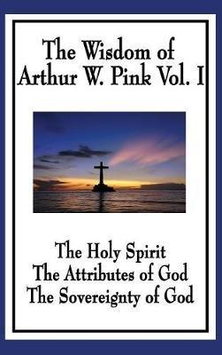 The Wisdom of Arthur W. Pink Vol I: The Holy Spirit, The Attributes of God, The Sovereignty of God - Arthur W Pink - cover