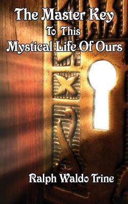 The Master Key to This Mystical Life of Ours - Ralph Waldo Trine - cover