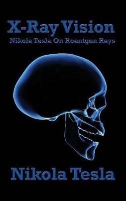 X-Ray Vision: Nikola Tesla on Roentgen Rays - Nikola Tesla - cover