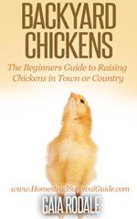 Backyard Chickens: The Beginners Guide to Raising Chickens in Town or Country