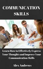 COMMUNICATION SKILLS: Learn How to Effectively Express Your Thoughts and Improve Your Communication Skills
