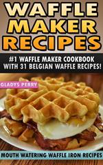 Waffle Maker Recipes: #1 Waffle Maker Cookbook with 31 Belgian Waffle Recipes And MORE! Mouth Watering Waffle Iron Recipes (Breakfast, Lunch, Dessert, Specialty Recipes & Sandwiches)