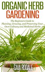 Organic Herb Gardening: the Beginners Guide to Planning, Growing, and Preserving Your Own Culinary and Medicinal Herbs