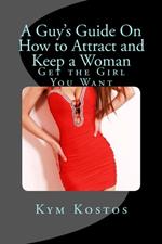 A Guy's Guide On How to Attract and Keep a Woman: Get the Girl You Want