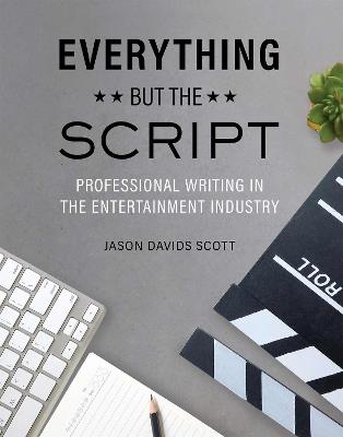 Everything but the Script: Professional Writing in the Entertainment Industry - Jason Davids Scott - cover