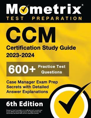 CCM Certification Study Guide 2023-2024 - 600+ Practice Test Questions, Case Manager Exam Prep Secrets with Detailed Answer Explanations: [6th Edition] - cover