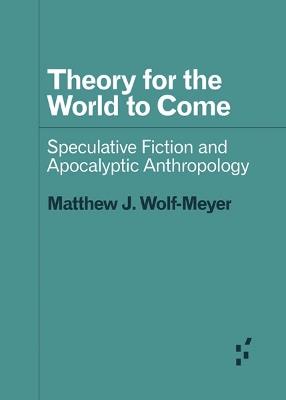 Theory for the World to Come: Speculative Fiction and Apocalyptic Anthropology - Matthew J. Wolf-Meyer - cover