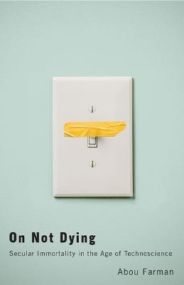 On Not Dying: Secular Immortality in the Age of Technoscience - Abou Farman - cover