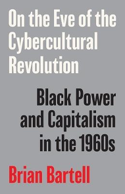 On the Eve of the Cybercultural Revolution: Black Power and Capitalism in the 1960s - Brian Bartell - cover